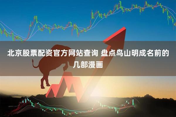 北京股票配资官方网站查询 盘点鸟山明成名前的几部漫画