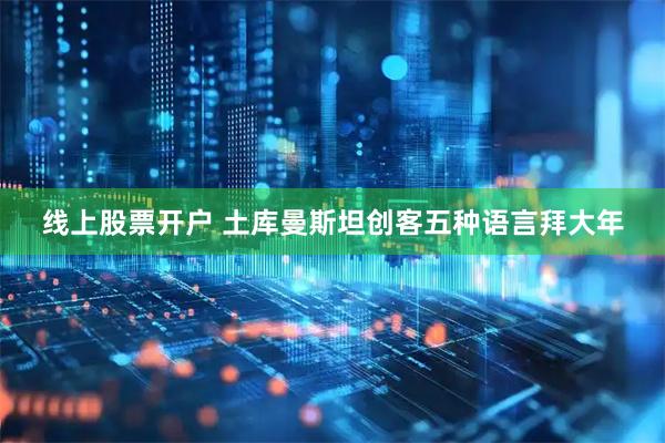 线上股票开户 土库曼斯坦创客五种语言拜大年