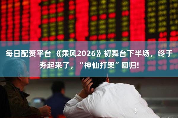 每日配资平台 《乘风2026》初舞台下半场，终于夯起来了，“神仙打架”回归!