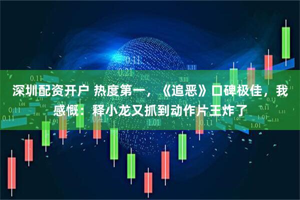 深圳配资开户 热度第一，《追恶》口碑极佳，我感慨：释小龙又抓到动作片王炸了