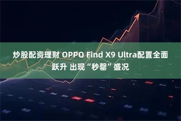 炒股配资理财 OPPO Find X9 Ultra配置全面跃升 出现“秒罄”盛况
