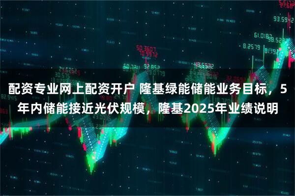 配资专业网上配资开户 隆基绿能储能业务目标，5年内储能接近光伏规模，隆基2025年业绩说明