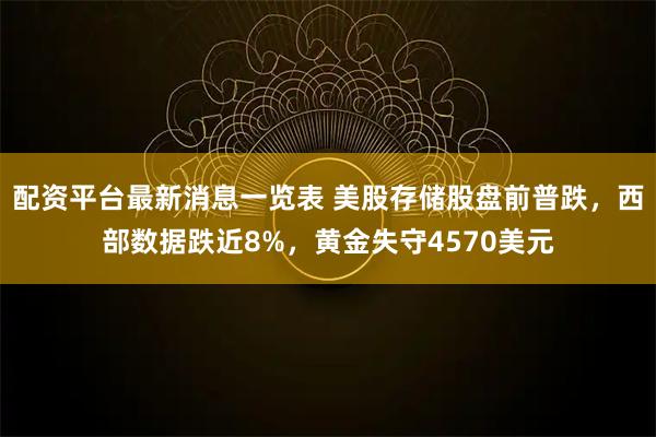 配资平台最新消息一览表 美股存储股盘前普跌，西部数据跌近8%，黄金失守4570美元