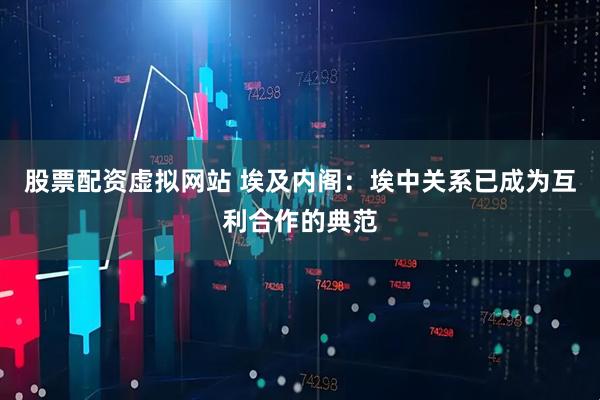 股票配资虚拟网站 埃及内阁：埃中关系已成为互利合作的典范
