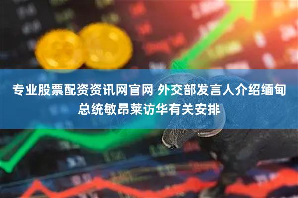 专业股票配资资讯网官网 外交部发言人介绍缅甸总统敏昂莱访华有关安排